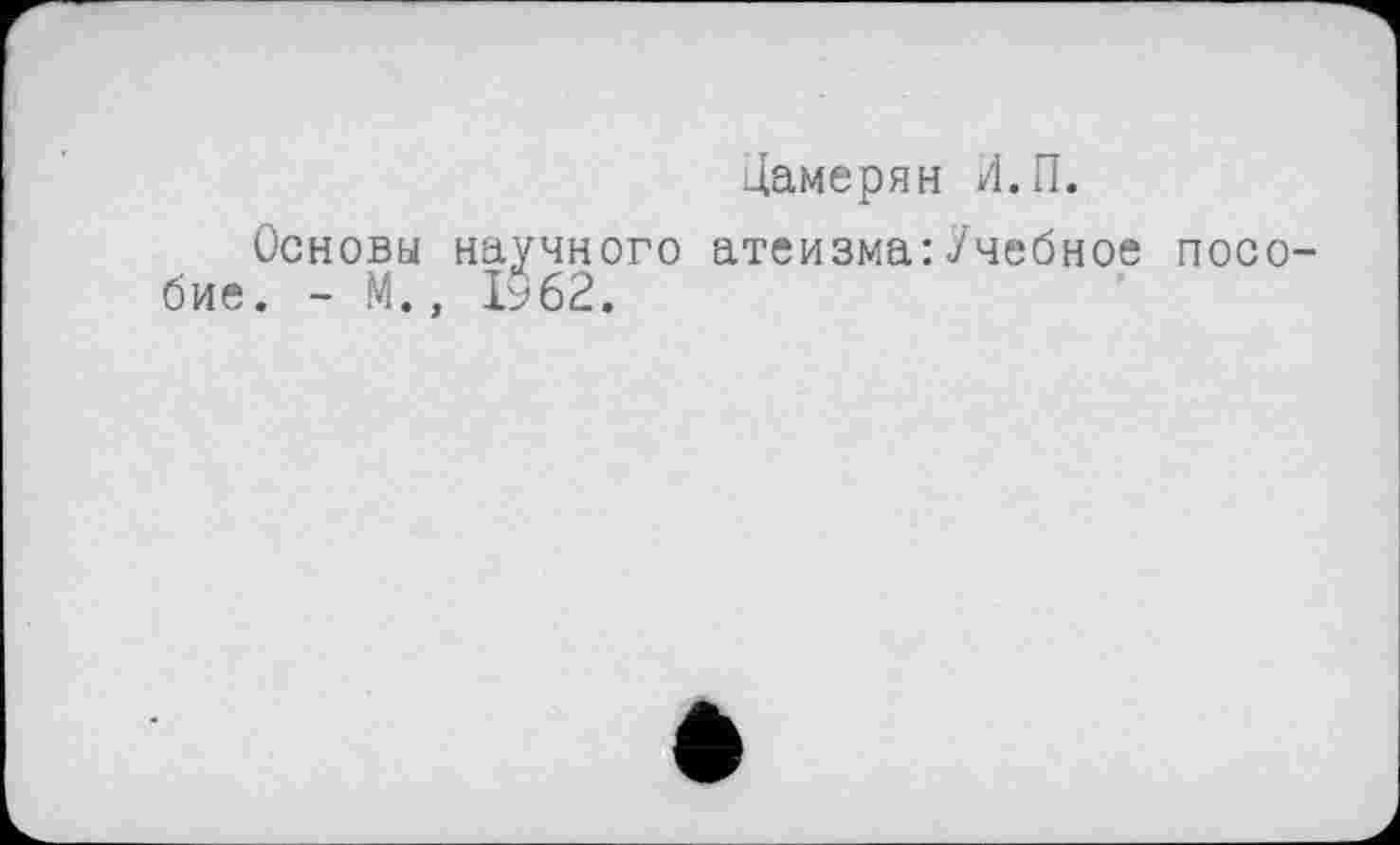 ﻿Дамерян /І.П.
Основы научного атеизма:Учебное пособие. - М., І962.